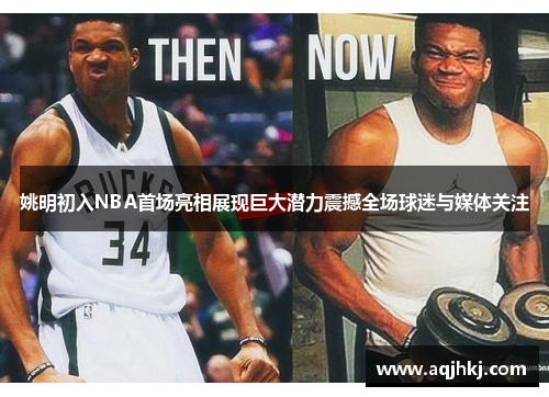 姚明初入NBA首场亮相展现巨大潜力震撼全场球迷与媒体关注
