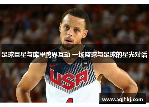 足球巨星与库里跨界互动 一场篮球与足球的星光对话