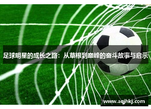 足球明星的成长之路：从草根到巅峰的奋斗故事与启示