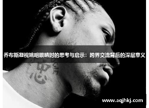 乔布斯凝视姚明眼睛时的思考与启示：跨界交流背后的深层意义