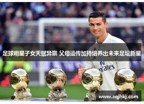 足球明星子女天赋异禀 父母遗传加持培养出未来足坛新星