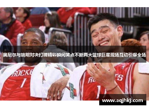 奥尼尔与姚明对决打牌精彩瞬间笑点不断两大篮球巨星现场互动引爆全场