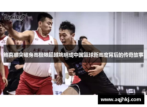 鲍喜顺突破身高极限超越姚明成中国篮球新高度背后的传奇故事