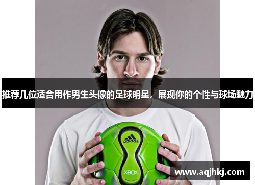 推荐几位适合用作男生头像的足球明星，展现你的个性与球场魅力
