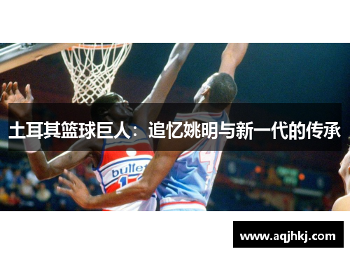 土耳其篮球巨人：追忆姚明与新一代的传承