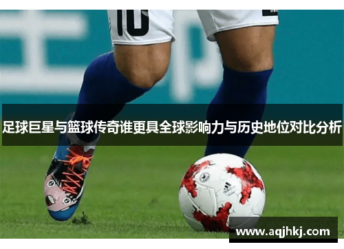 足球巨星与篮球传奇谁更具全球影响力与历史地位对比分析
