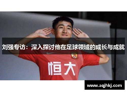 刘强专访：深入探讨他在足球领域的成长与成就