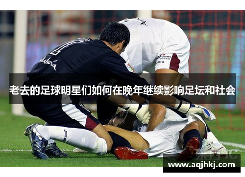 老去的足球明星们如何在晚年继续影响足坛和社会