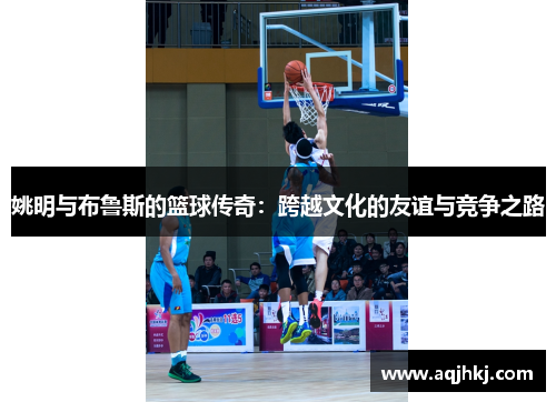 姚明与布鲁斯的篮球传奇：跨越文化的友谊与竞争之路