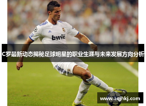 C罗最新动态揭秘足球明星的职业生涯与未来发展方向分析