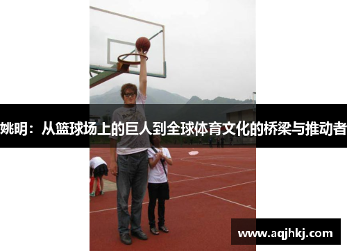 姚明：从篮球场上的巨人到全球体育文化的桥梁与推动者