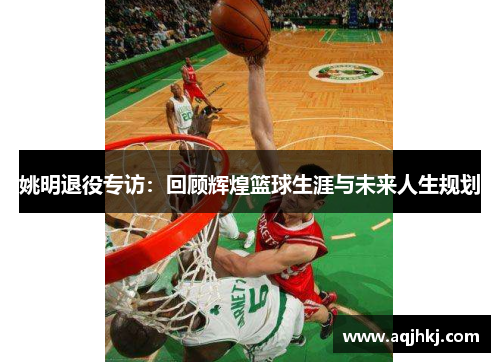 姚明退役专访：回顾辉煌篮球生涯与未来人生规划