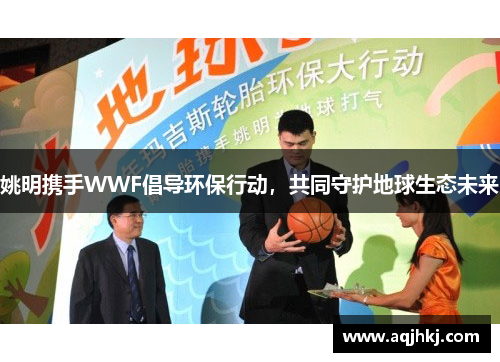 姚明携手WWF倡导环保行动，共同守护地球生态未来