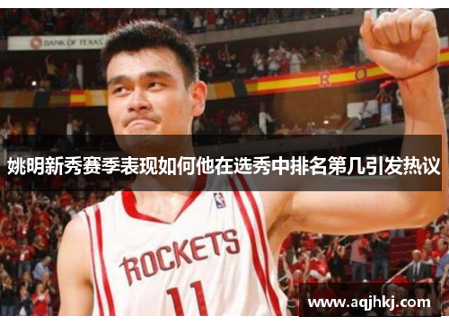 姚明新秀赛季表现如何他在选秀中排名第几引发热议