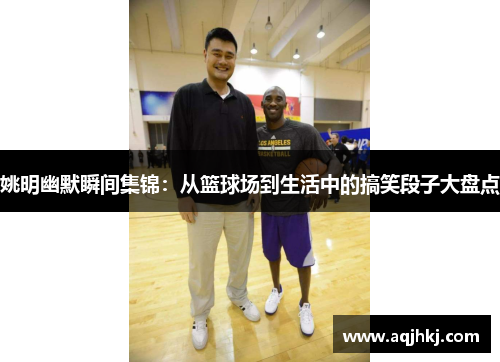 姚明幽默瞬间集锦：从篮球场到生活中的搞笑段子大盘点