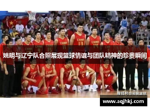 姚明与辽宁队合照展现篮球情谊与团队精神的珍贵瞬间