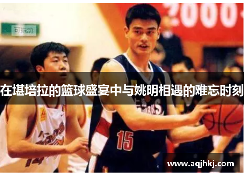 在堪培拉的篮球盛宴中与姚明相遇的难忘时刻