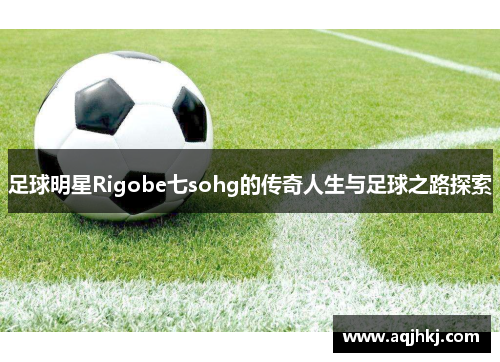 足球明星Rigobe七sohg的传奇人生与足球之路探索