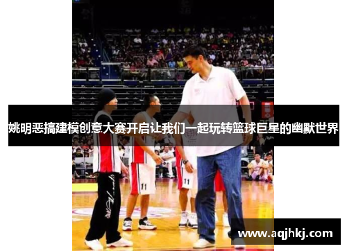 姚明恶搞建模创意大赛开启让我们一起玩转篮球巨星的幽默世界