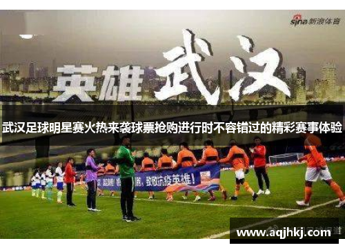 武汉足球明星赛火热来袭球票抢购进行时不容错过的精彩赛事体验