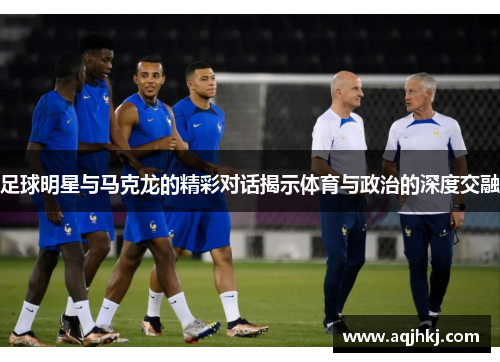 足球明星与马克龙的精彩对话揭示体育与政治的深度交融