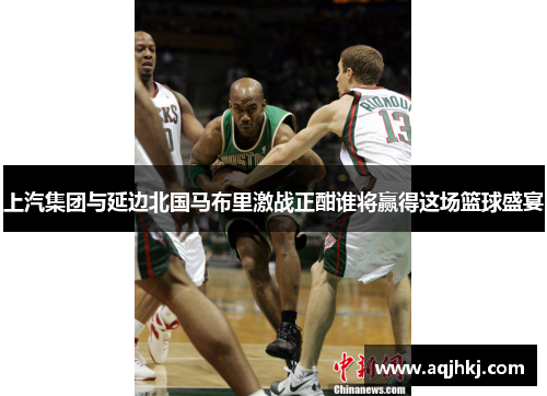 上汽集团与延边北国马布里激战正酣谁将赢得这场篮球盛宴