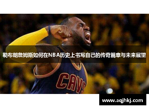 勒布朗詹姆斯如何在NBA历史上书写自己的传奇篇章与未来展望