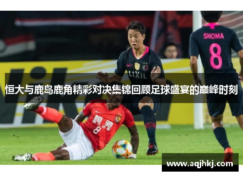 恒大与鹿岛鹿角精彩对决集锦回顾足球盛宴的巅峰时刻