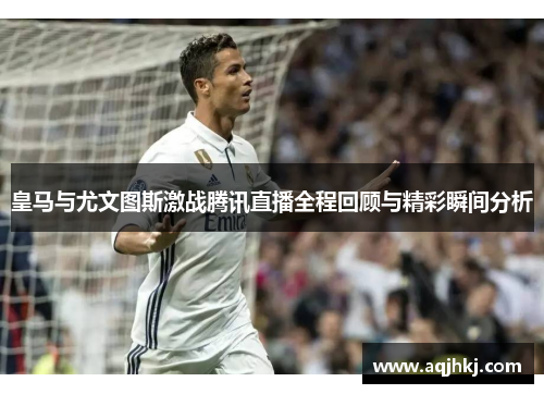 皇马与尤文图斯激战腾讯直播全程回顾与精彩瞬间分析