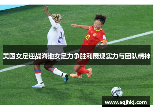 美国女足迎战海地女足力争胜利展现实力与团队精神