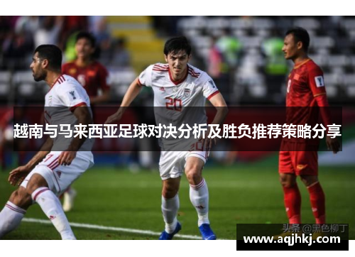 越南与马来西亚足球对决分析及胜负推荐策略分享